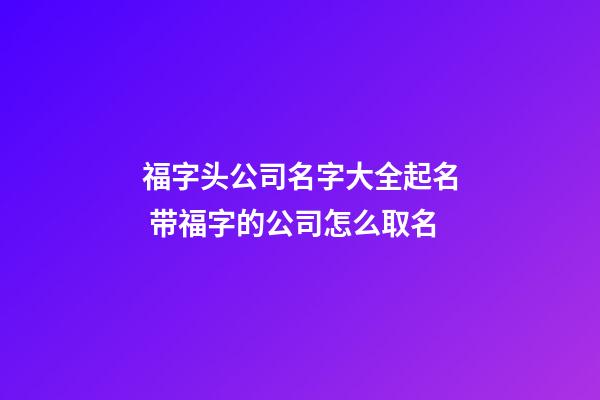 福字头公司名字大全起名 带福字的公司怎么取名-第1张-公司起名-玄机派